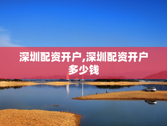 深圳配资开户,深圳配资开户多少钱