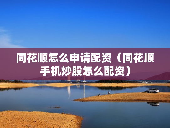 同花顺怎么申请配资（同花顺手机炒股怎么配资）