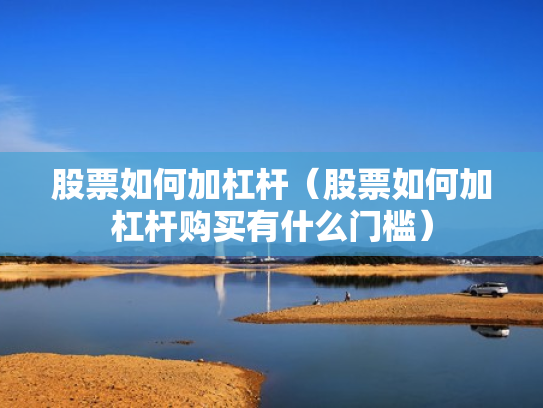 股票如何加杠杆（股票如何加杠杆购买有什么门槛）