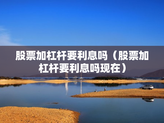 股票加杠杆要利息吗（股票加杠杆要利息吗现在）