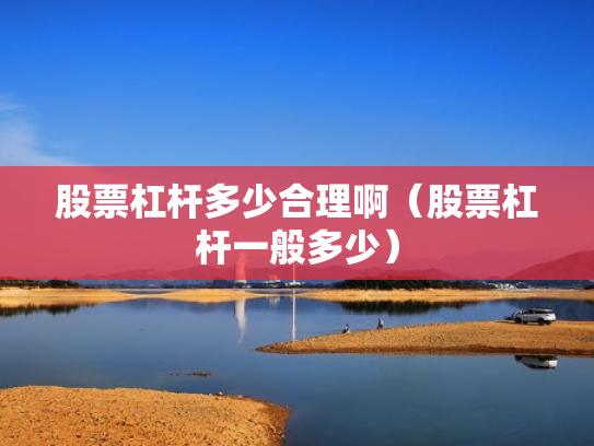 股票杠杆多少合理啊（股票杠杆一般多少）