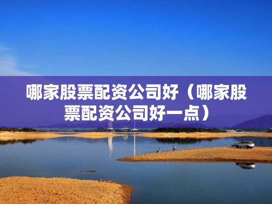 哪家股票配资公司好（哪家股票配资公司好一点）