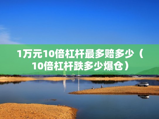 1万元10倍杠杆最多赔多少（10倍杠杆跌多少爆仓）