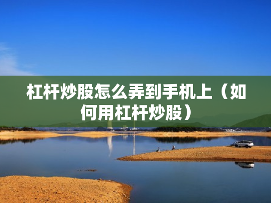 杠杆炒股怎么弄到手机上（如何用杠杆炒股）
