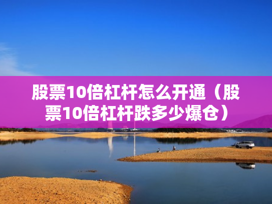 股票10倍杠杆怎么开通（股票10倍杠杆跌多少爆仓）