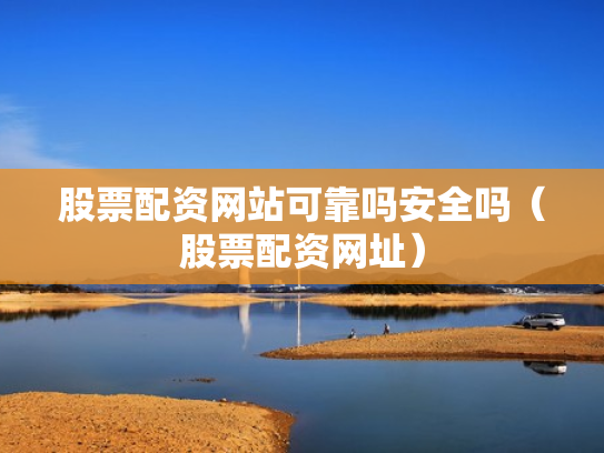 股票配资网站可靠吗安全吗（股票配资网址）