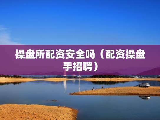 操盘所配资安全吗（配资操盘手招聘）