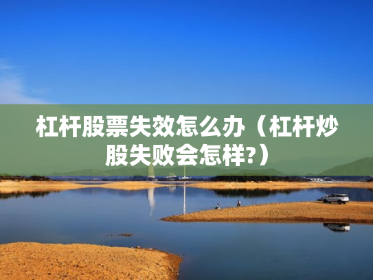 杠杆股票失效怎么办（杠杆炒股失败会怎样?）