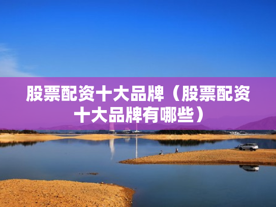 股票配资十大品牌（股票配资十大品牌有哪些）