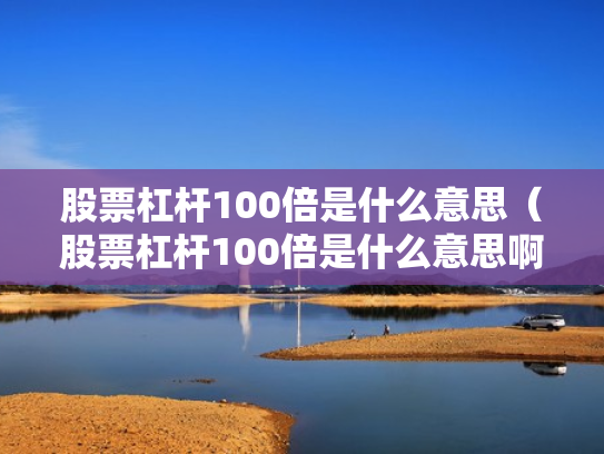 股票杠杆100倍是什么意思（股票杠杆100倍是什么意思啊）