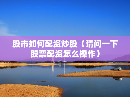 股市如何配资炒股（请问一下股票配资怎么操作）