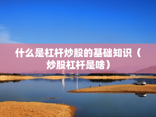 什么是杠杆炒股的基础知识（炒股杠杆是啥）