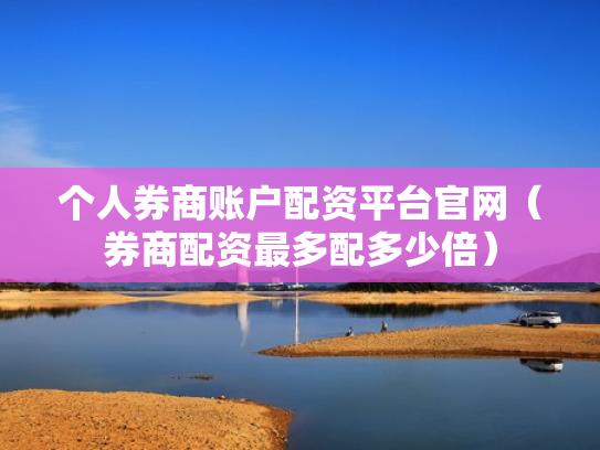 个人券商账户配资平台官网（券商配资最多配多少倍）