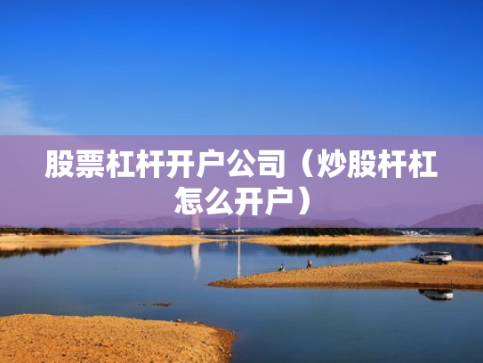 股票杠杆开户公司（炒股杆杠怎么开户）