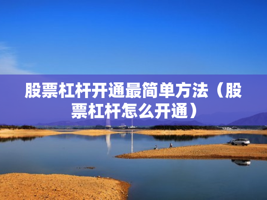 股票杠杆开通最简单方法（股票杠杆怎么开通）