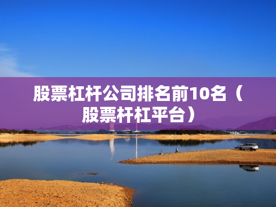 股票杠杆公司排名前10名（股票杆杠平台）