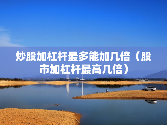 炒股加杠杆最多能加几倍（股市加杠杆最高几倍）