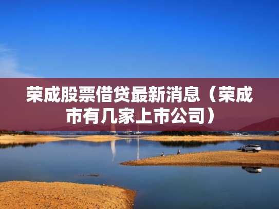 荣成股票借贷最新消息（荣成市有几家上市公司）