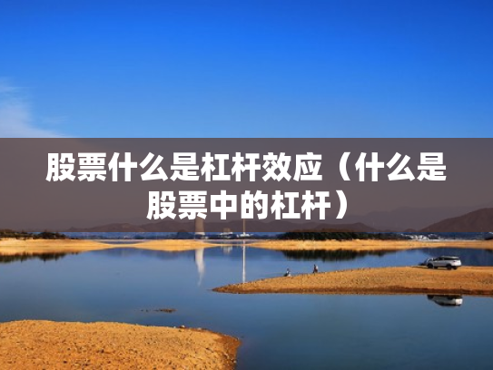 股票什么是杠杆效应（什么是股票中的杠杆）