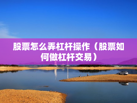 股票怎么弄杠杆操作（股票如何做杠杆交易）