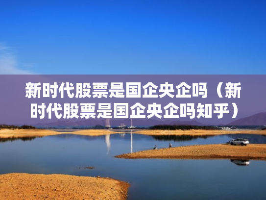 新时代股票是国企央企吗（新时代股票是国企央企吗知乎）