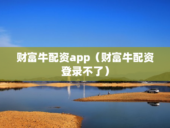 财富牛配资app（财富牛配资登录不了）