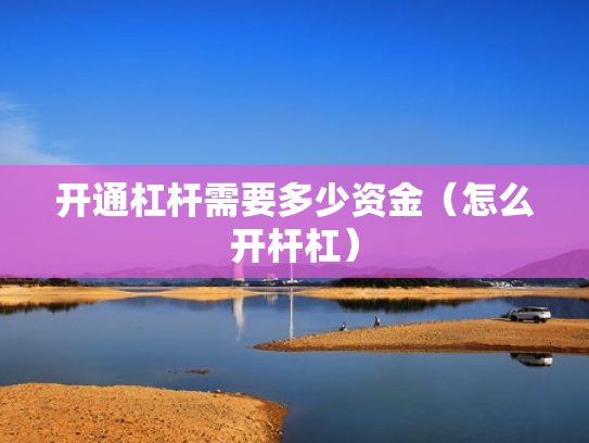 开通杠杆需要多少资金（怎么开杆杠）