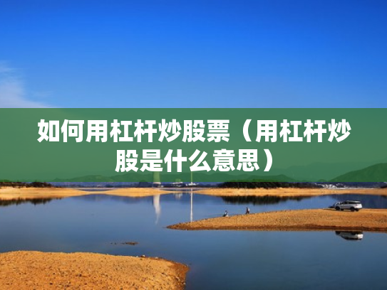 如何用杠杆炒股票（用杠杆炒股是什么意思）