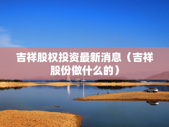 吉祥股权投资最新消息（吉祥股份做什么的）