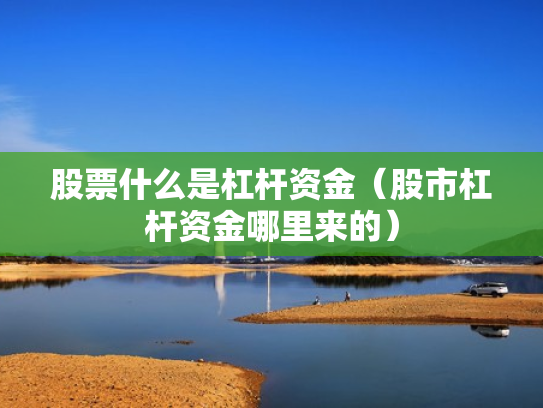 股票什么是杠杆资金（股市杠杆资金哪里来的）