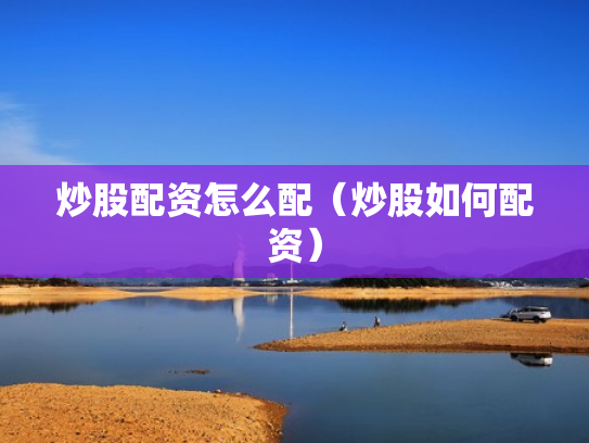 炒股配资怎么配（炒股如何配资）