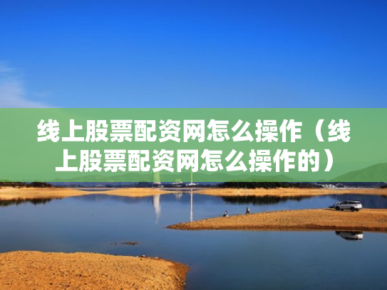 线上股票配资网怎么操作（线上股票配资网怎么操作的）