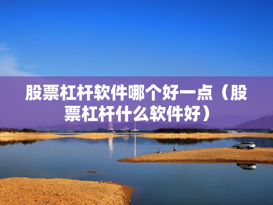 股票杠杆软件哪个好一点（股票杠杆什么软件好）
