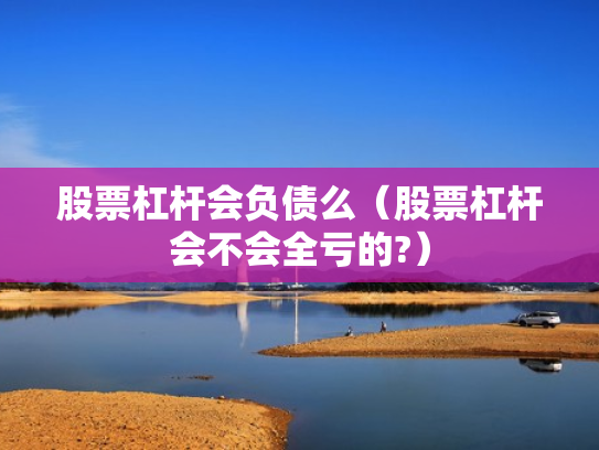 股票杠杆会负债么（股票杠杆会不会全亏的?）