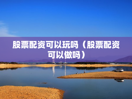 股票配资可以玩吗（股票配资可以做吗）