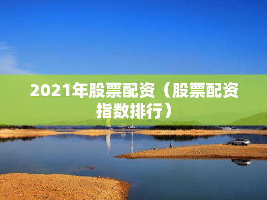 2021年股票配资（股票配资指数排行）