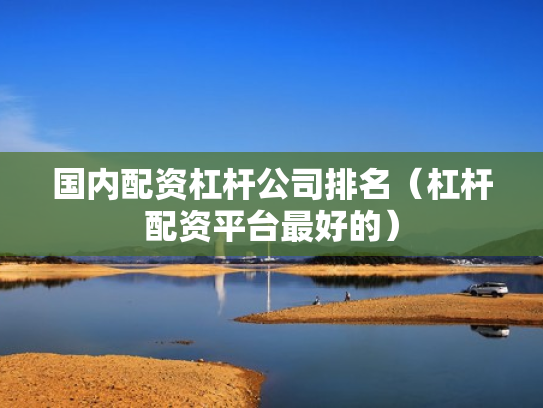 国内配资杠杆公司排名（杠杆配资平台最好的）