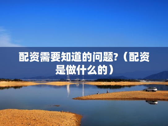 配资需要知道的问题?（配资是做什么的）
