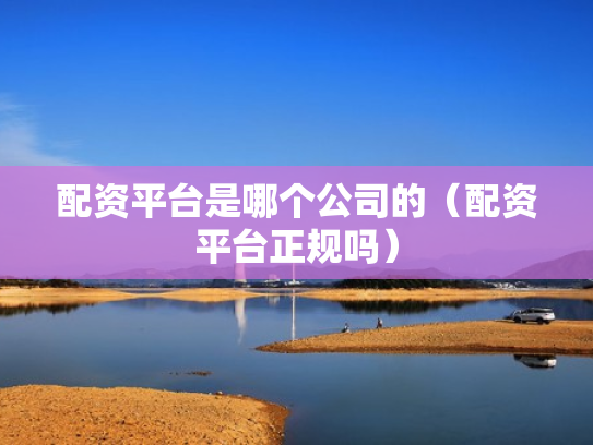 配资平台是哪个公司的（配资平台正规吗）