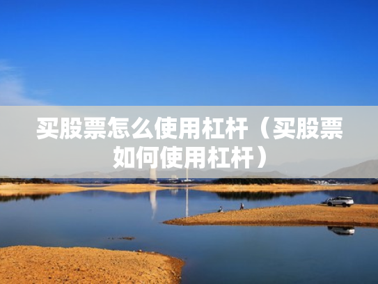 买股票怎么使用杠杆（买股票如何使用杠杆）