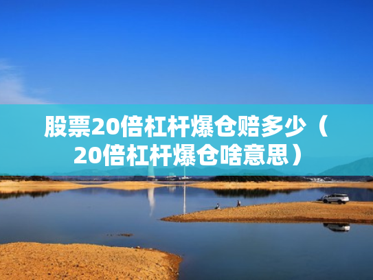 股票20倍杠杆爆仓赔多少（20倍杠杆爆仓啥意思）