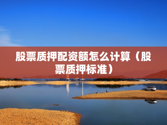 股票质押配资额怎么计算（股票质押标准）
