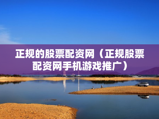 正规的股票配资网（正规股票配资网手机游戏推广）