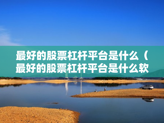 最好的股票杠杆平台是什么（最好的股票杠杆平台是什么软件）