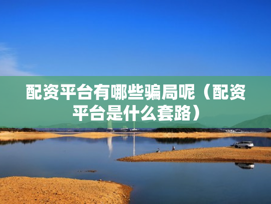配资平台有哪些骗局呢（配资平台是什么套路）