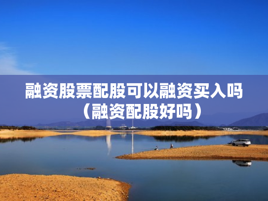融资股票配股可以融资买入吗（融资配股好吗）