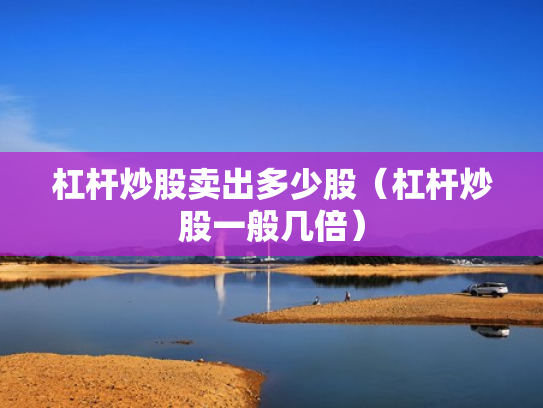 杠杆炒股卖出多少股（杠杆炒股一般几倍）
