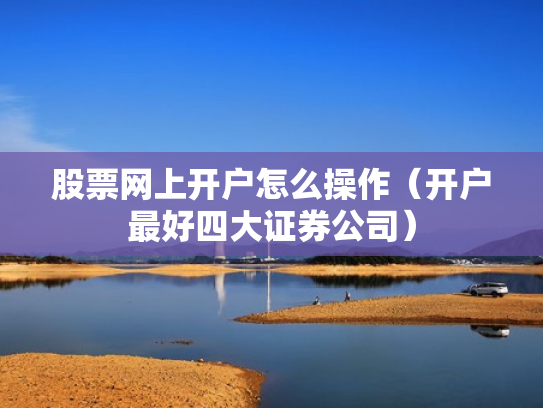 股票网上开户怎么操作（开户最好四大证券公司）