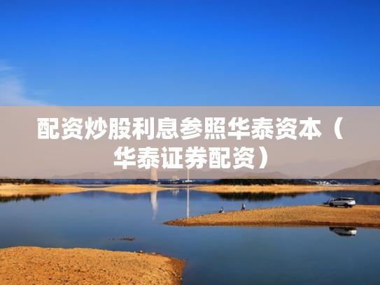配资炒股利息参照华泰资本（华泰证券配资）