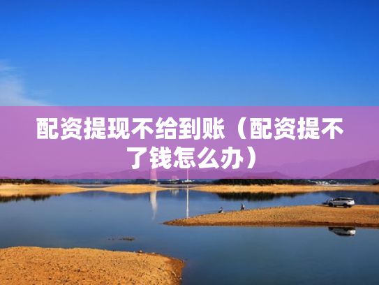 配资提现不给到账（配资提不了钱怎么办）